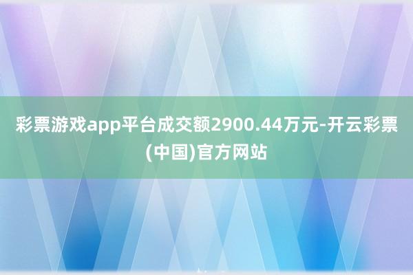 彩票游戏app平台成交额2900.44万元-开云彩票(中国)官方网站