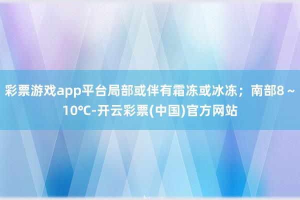 彩票游戏app平台局部或伴有霜冻或冰冻；南部8～10℃-开云彩票(中国)官方网站