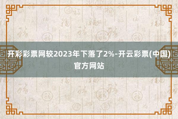 开彩彩票网较2023年下落了2%-开云彩票(中国)官方网站