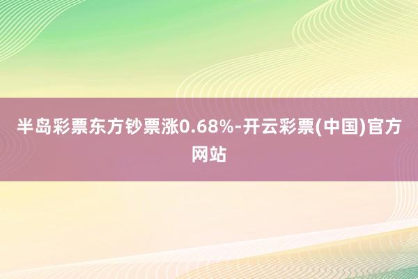 半岛彩票东方钞票涨0.68%-开云彩票(中国)官方网站