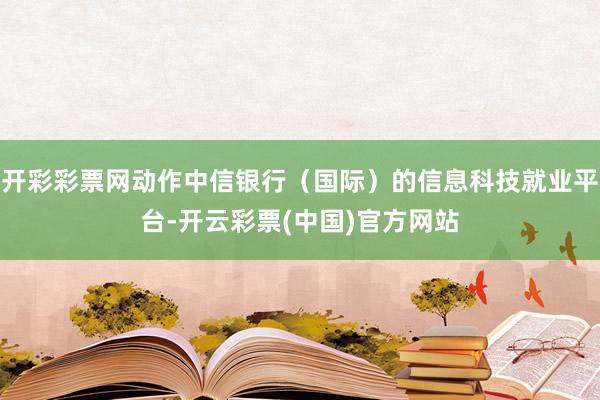 开彩彩票网动作中信银行（国际）的信息科技就业平台-开云彩票(中国)官方网站