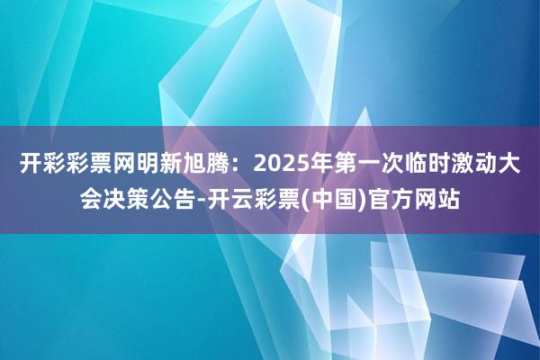 开彩彩票网明新旭腾：2025年第一次临时激动大会决策公告-开云彩票(中国)官方网站