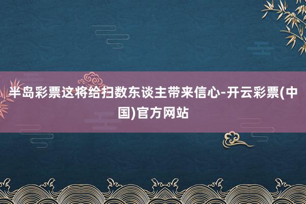 半岛彩票这将给扫数东谈主带来信心-开云彩票(中国)官方网站