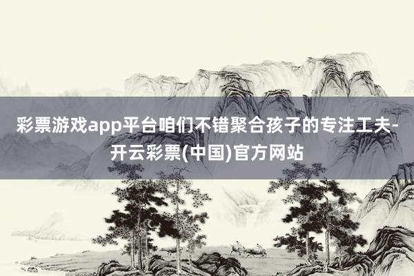 彩票游戏app平台咱们不错聚合孩子的专注工夫-开云彩票(中国)官方网站