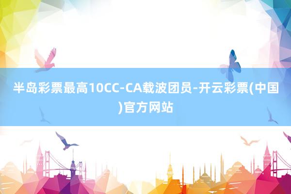 半岛彩票最高10CC-CA载波团员-开云彩票(中国)官方网站
