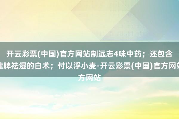 开云彩票(中国)官方网站制远志4味中药；还包含健脾祛湿的白术；付以浮小麦-开云彩票(中国)官方网站