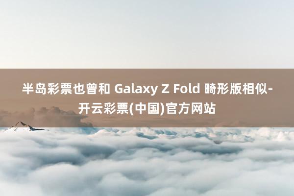 半岛彩票也曾和 Galaxy Z Fold 畸形版相似-开云彩票(中国)官方网站
