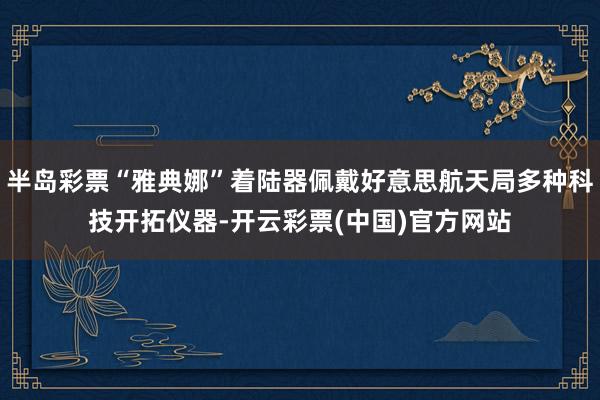 半岛彩票“雅典娜”着陆器佩戴好意思航天局多种科技开拓仪器-开云彩票(中国)官方网站