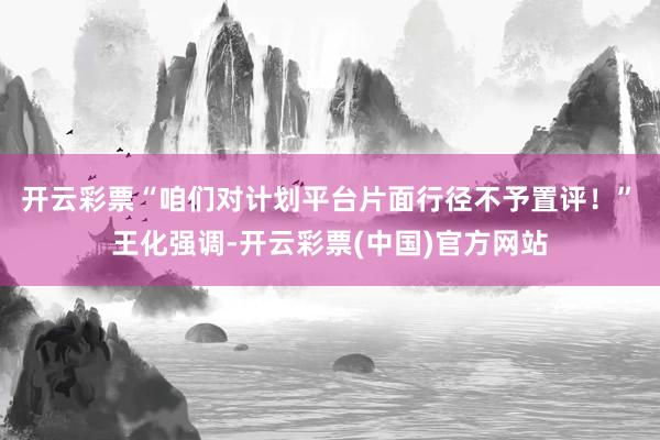 开云彩票“咱们对计划平台片面行径不予置评！”　　王化强调-开云彩票(中国)官方网站