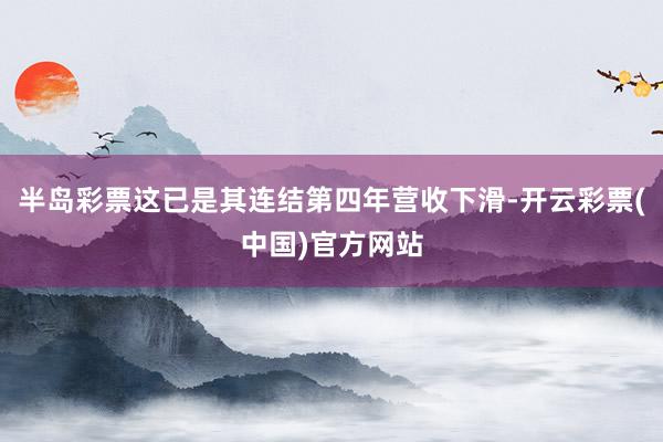 半岛彩票这已是其连结第四年营收下滑-开云彩票(中国)官方网站