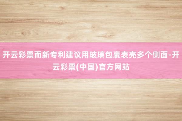 开云彩票而新专利建议用玻璃包裹表壳多个侧面-开云彩票(中国)官方网站