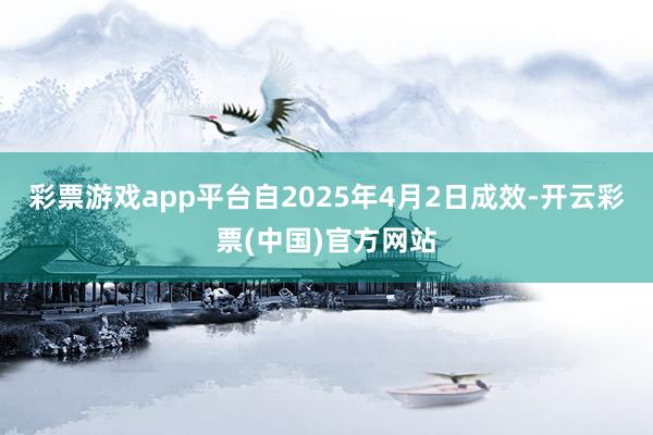 彩票游戏app平台自2025年4月2日成效-开云彩票(中国)官方网站