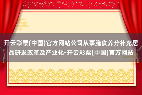开云彩票(中国)官方网站公司从事膳食养分补充居品研发改革及产业化-开云彩票(中国)官方网站
