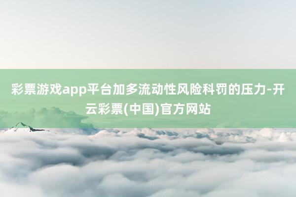 彩票游戏app平台加多流动性风险科罚的压力-开云彩票(中国)官方网站