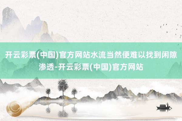 开云彩票(中国)官方网站水流当然便难以找到闲隙渗透-开云彩票(中国)官方网站