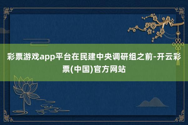 彩票游戏app平台　　在民建中央调研组之前-开云彩票(中国)官方网站