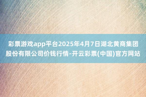 彩票游戏app平台2025年4月7日湖北黄商集团股份有限公司价钱行情-开云彩票(中国)官方网站