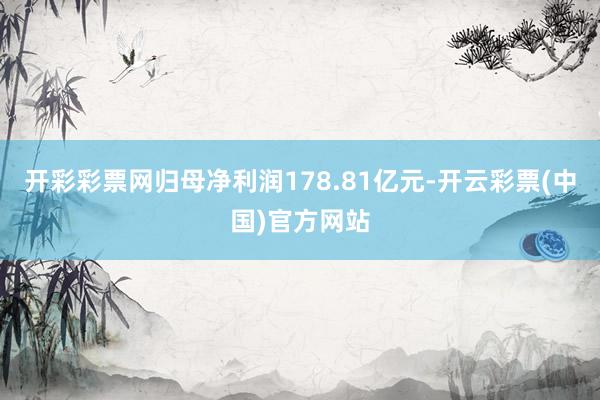开彩彩票网归母净利润178.81亿元-开云彩票(中国)官方网站