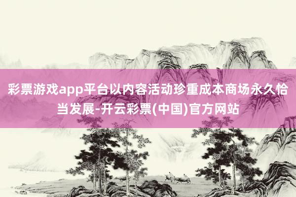 彩票游戏app平台以内容活动珍重成本商场永久恰当发展-开云彩票(中国)官方网站
