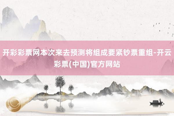 开彩彩票网本次来去预测将组成要紧钞票重组-开云彩票(中国)官方网站