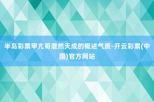 半岛彩票甲亢哥混然天成的概述气质-开云彩票(中国)官方网站
