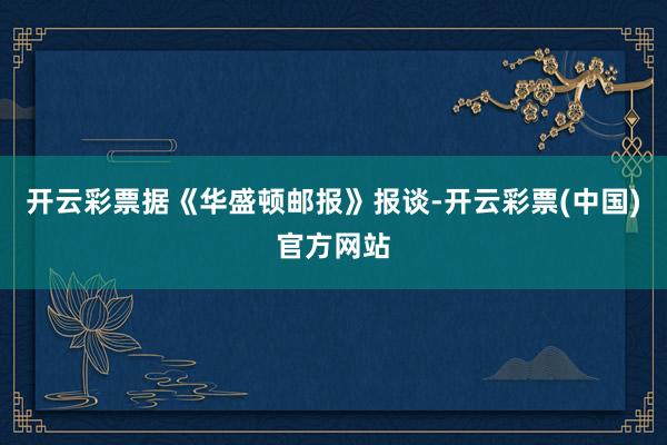 开云彩票据《华盛顿邮报》报谈-开云彩票(中国)官方网站
