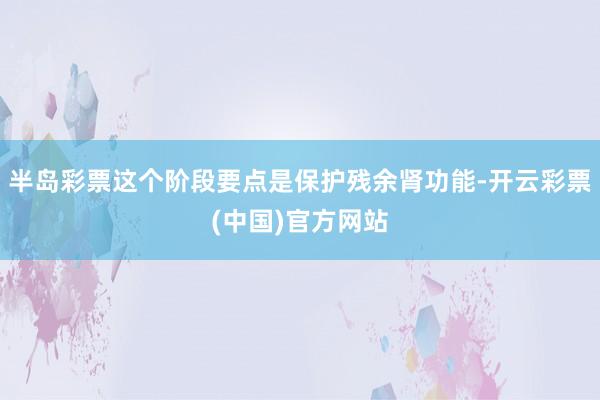 半岛彩票这个阶段要点是保护残余肾功能-开云彩票(中国)官方网站