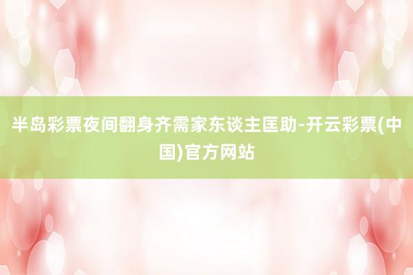 半岛彩票夜间翻身齐需家东谈主匡助-开云彩票(中国)官方网站