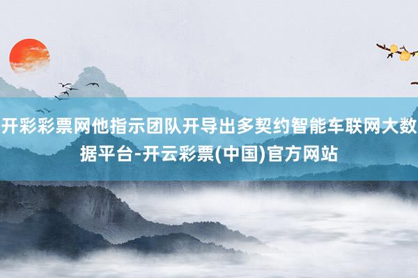 开彩彩票网他指示团队开导出多契约智能车联网大数据平台-开云彩票(中国)官方网站