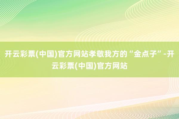 开云彩票(中国)官方网站孝敬我方的“金点子”-开云彩票(中国)官方网站