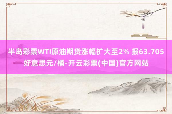 半岛彩票WTI原油期货涨幅扩大至2% 报63.705好意思元/桶-开云彩票(中国)官方网站