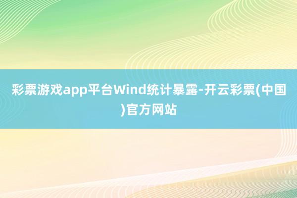 彩票游戏app平台　　Wind统计暴露-开云彩票(中国)官方网站