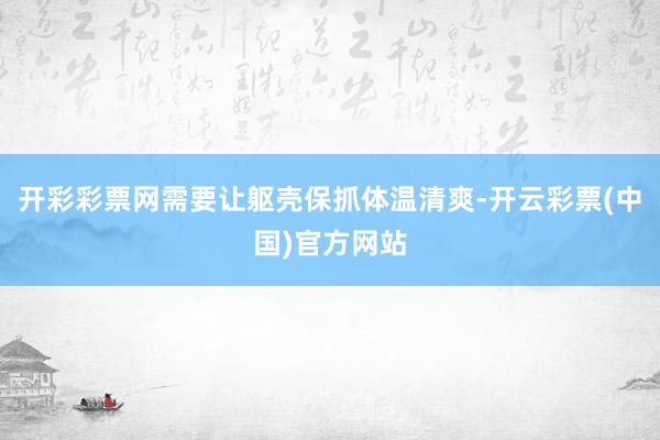 开彩彩票网需要让躯壳保抓体温清爽-开云彩票(中国)官方网站
