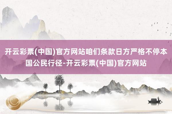 开云彩票(中国)官方网站咱们条款日方严格不停本国公民行径-开云彩票(中国)官方网站