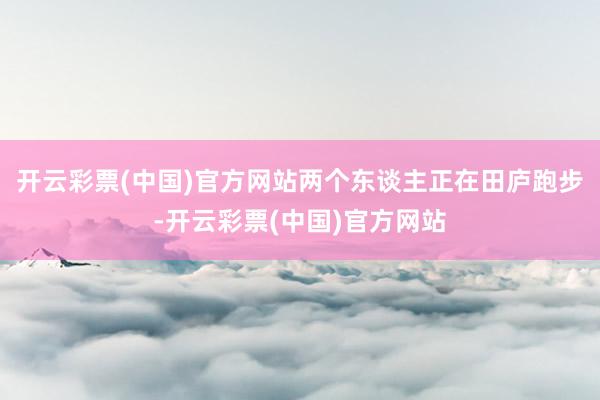 开云彩票(中国)官方网站两个东谈主正在田庐跑步-开云彩票(中国)官方网站