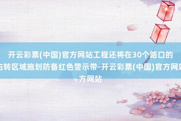 开云彩票(中国)官方网站工程还将在30个路口的右转区域施划防备红色警示带-开云彩票(中国)官方网站